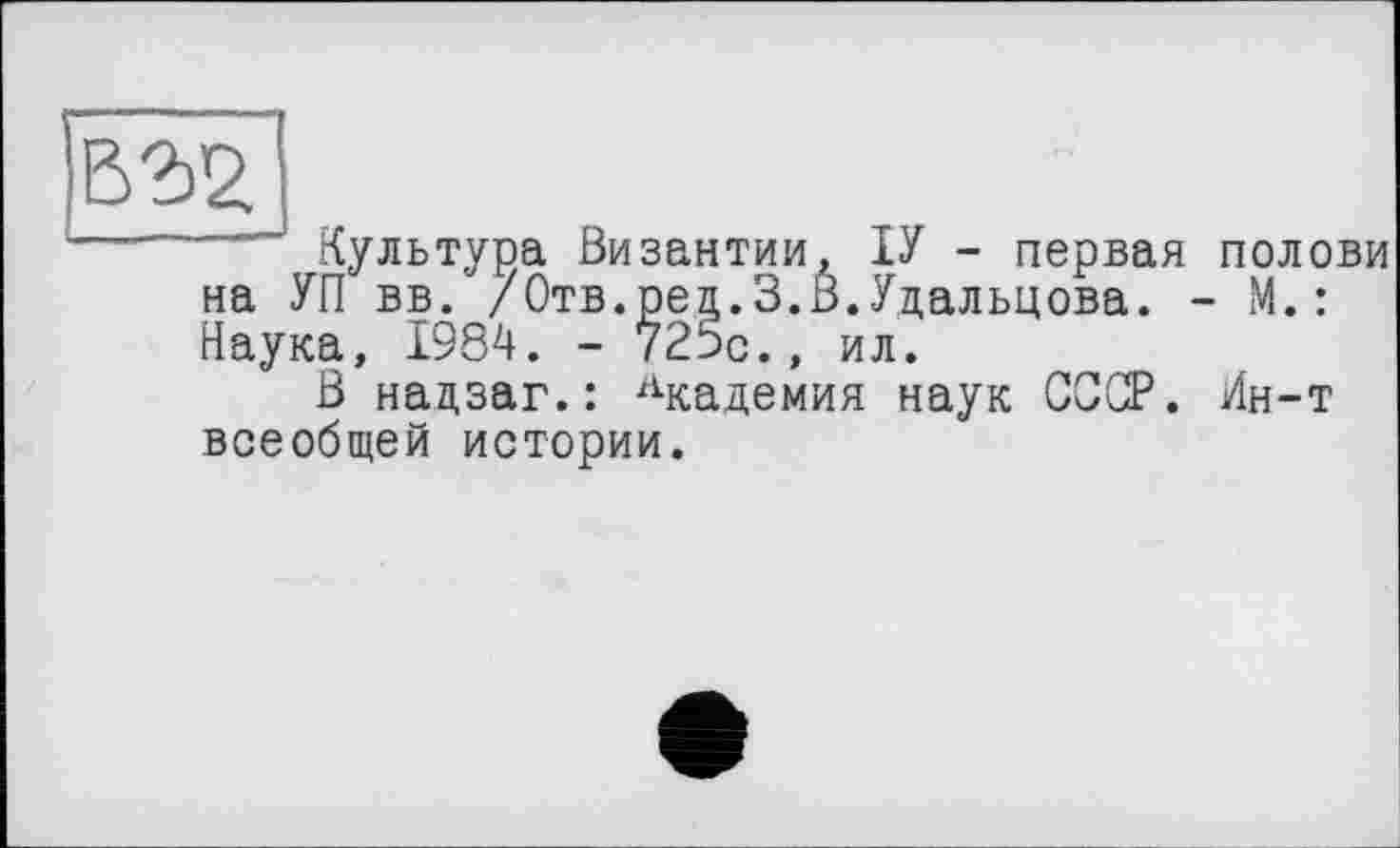 ﻿вга
— Культура Византии, ІУ - первая полови на УП вв. /Отв.peg.3.В.Удальцова. - М.: Наука, 1984. - 725с., ил.
В надзаг.: Академия наук СССР. Ин-т всеобщей истории.